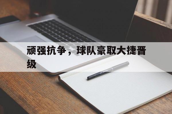 顽强抗争，球队豪取大捷晋级的简单介绍
